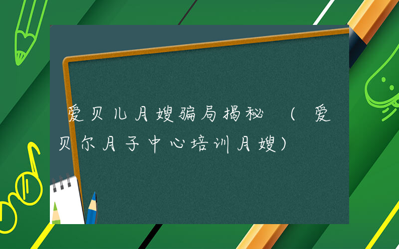 爱贝儿月嫂骗局揭秘 (爱贝尔月子中心培训月嫂)